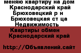 меняю квартиру на дом - Краснодарский край, Брюховецкий р-н, Брюховецкая ст-ца Недвижимость » Квартиры обмен   . Краснодарский край